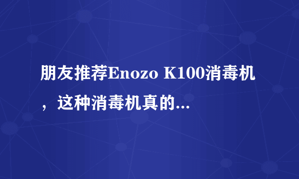 朋友推荐Enozo K100消毒机，这种消毒机真的可以消毒吗？