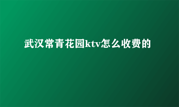 武汉常青花园ktv怎么收费的