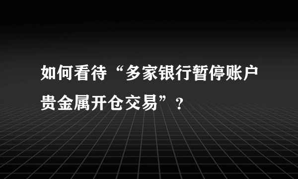 如何看待“多家银行暂停账户贵金属开仓交易”？