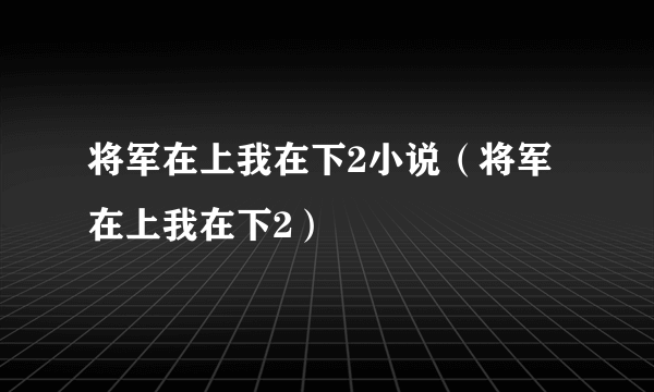 将军在上我在下2小说（将军在上我在下2）