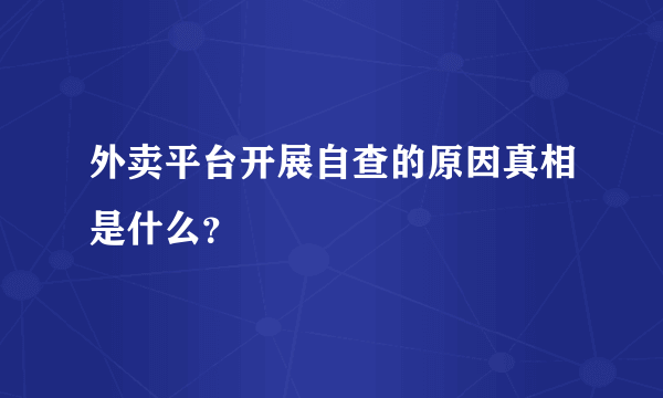 外卖平台开展自查的原因真相是什么？