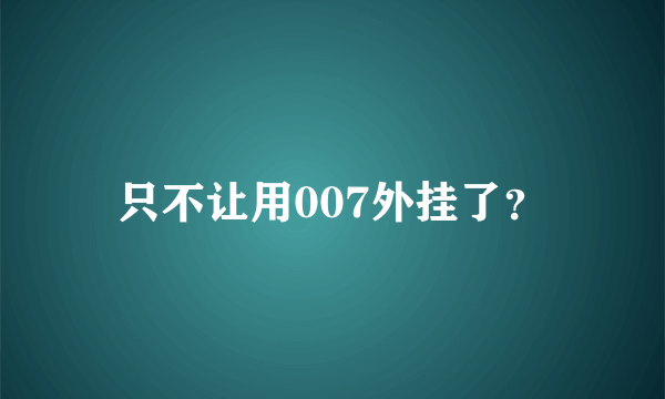 只不让用007外挂了？