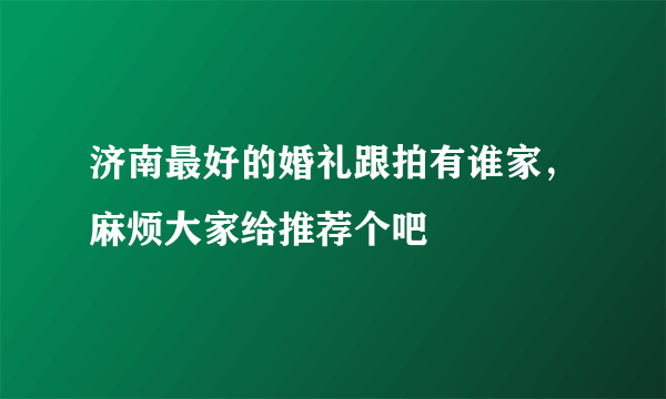 济南最好的婚礼跟拍有谁家，麻烦大家给推荐个吧