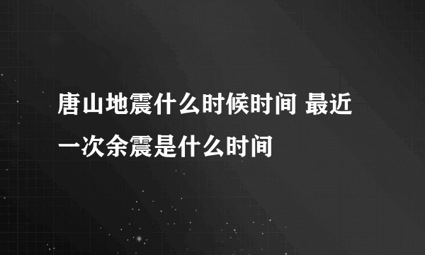 唐山地震什么时候时间 最近一次余震是什么时间