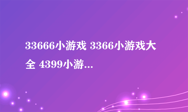 33666小游戏 3366小游戏大全 4399小游戏大全 7k7k小游戏大全 双人小游 ...