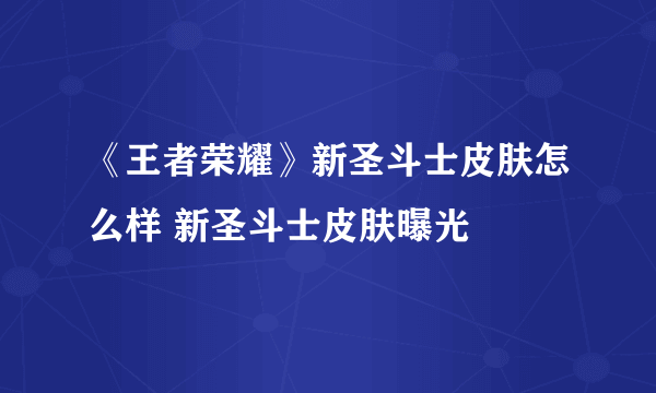 《王者荣耀》新圣斗士皮肤怎么样 新圣斗士皮肤曝光