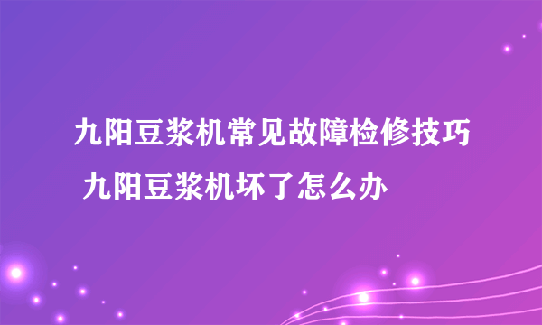 九阳豆浆机常见故障检修技巧 九阳豆浆机坏了怎么办