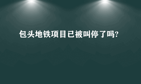 包头地铁项目已被叫停了吗?