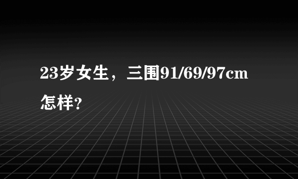 23岁女生，三围91/69/97cm怎样？