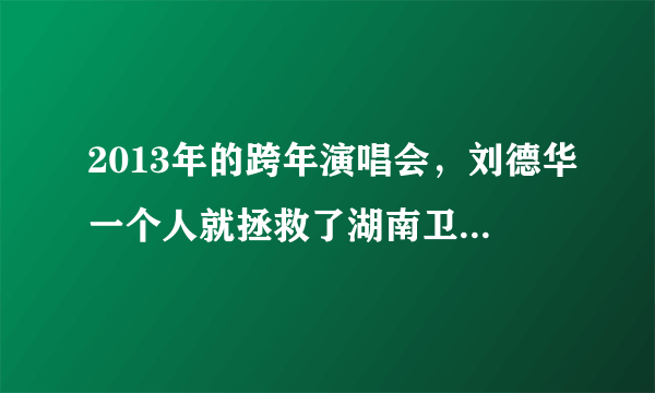 2013年的跨年演唱会，刘德华一个人就拯救了湖南卫视的收视率