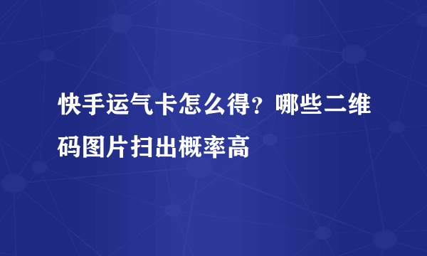 快手运气卡怎么得？哪些二维码图片扫出概率高