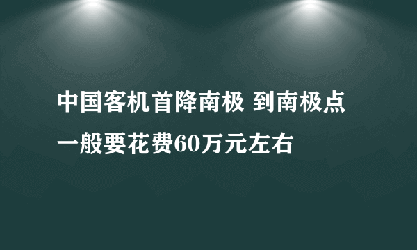 中国客机首降南极 到南极点一般要花费60万元左右