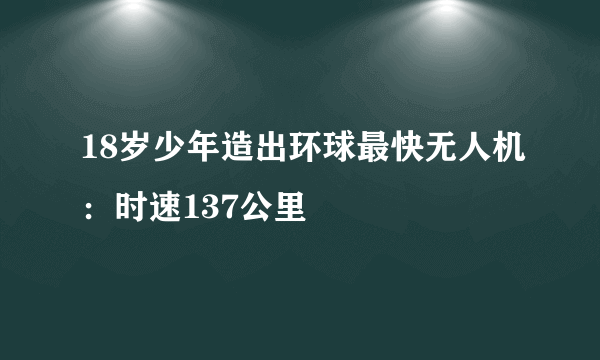 18岁少年造出环球最快无人机：时速137公里