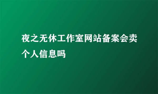 夜之无休工作室网站备案会卖个人信息吗