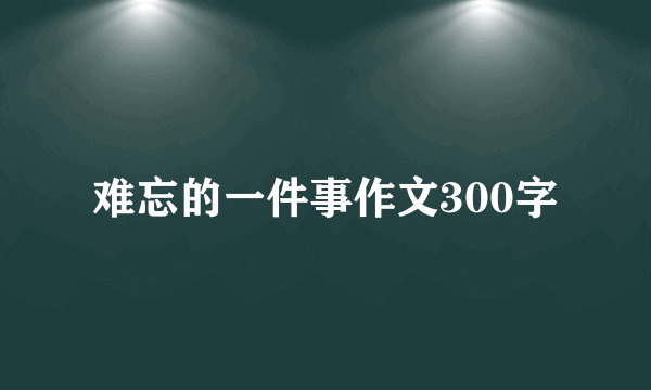 难忘的一件事作文300字