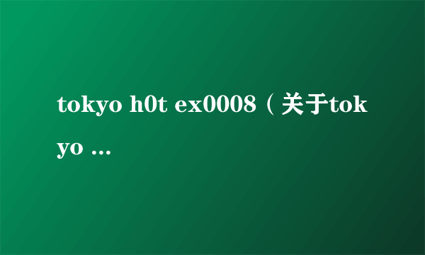 tokyo h0t ex0008（关于tokyo h0t ex0008的简介）