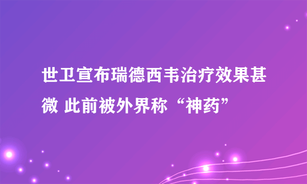 世卫宣布瑞德西韦治疗效果甚微 此前被外界称“神药”