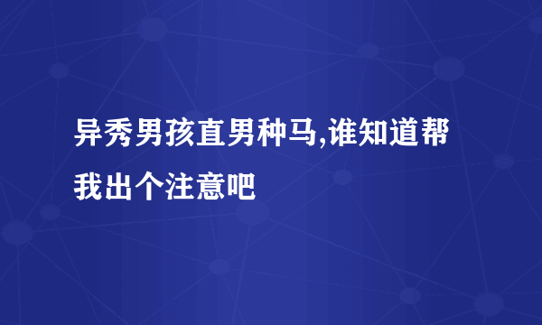 异秀男孩直男种马,谁知道帮我出个注意吧