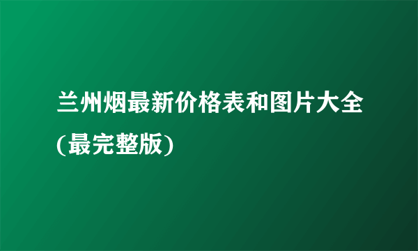 兰州烟最新价格表和图片大全(最完整版)