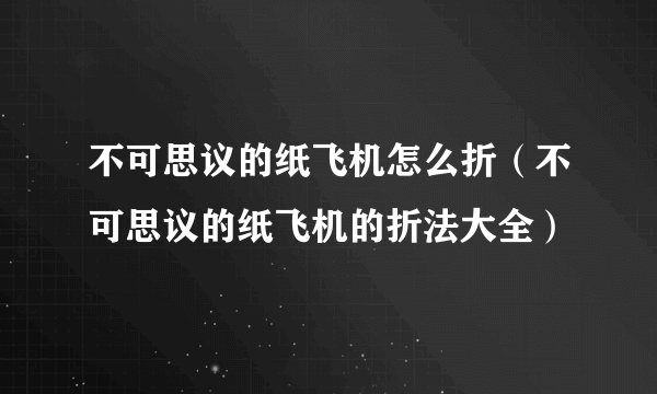 不可思议的纸飞机怎么折（不可思议的纸飞机的折法大全）