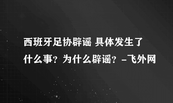 西班牙足协辟谣 具体发生了什么事？为什么辟谣？-飞外网