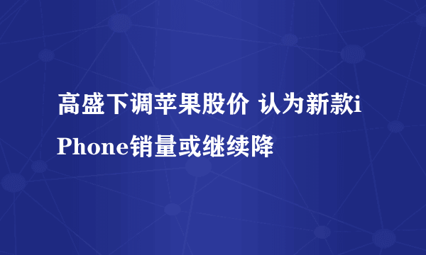 高盛下调苹果股价 认为新款iPhone销量或继续降