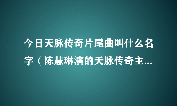 今日天脉传奇片尾曲叫什么名字（陈慧琳演的天脉传奇主题曲叫什么）