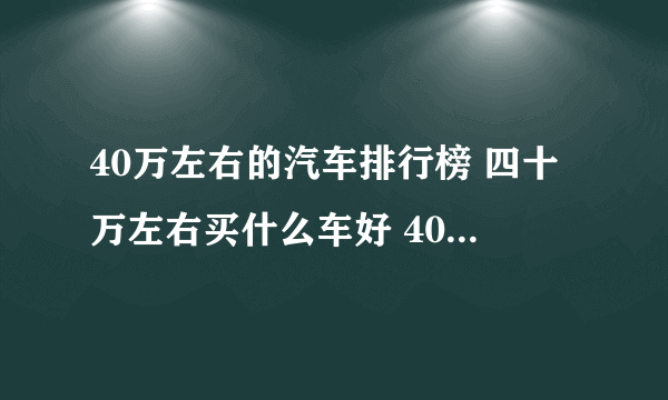 40万左右的汽车排行榜 四十万左右买什么车好 40万左右买新车推荐