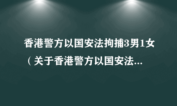 香港警方以国安法拘捕3男1女（关于香港警方以国安法拘捕3男1女的简介）