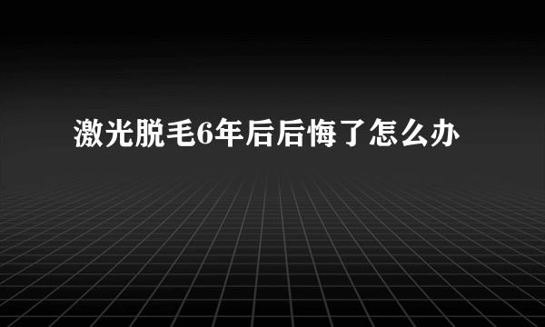 激光脱毛6年后后悔了怎么办