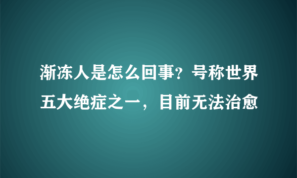 渐冻人是怎么回事？号称世界五大绝症之一，目前无法治愈