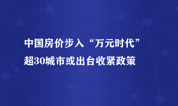 中国房价步入“万元时代” 超30城市或出台收紧政策