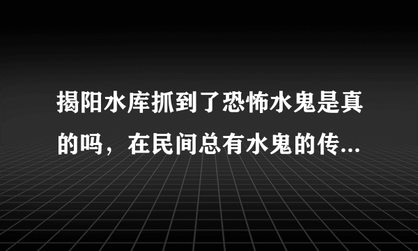 揭阳水库抓到了恐怖水鬼是真的吗，在民间总有水鬼的传说-飞外网