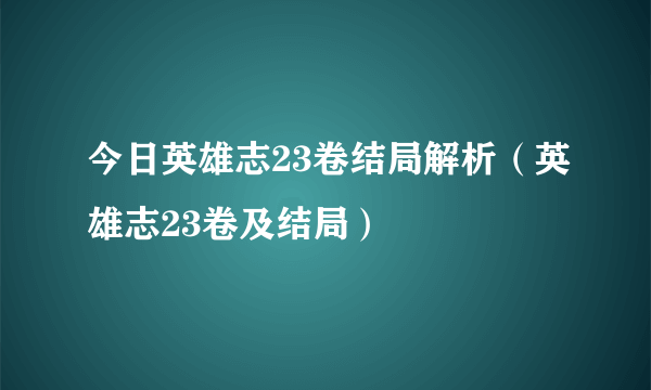 今日英雄志23卷结局解析（英雄志23卷及结局）