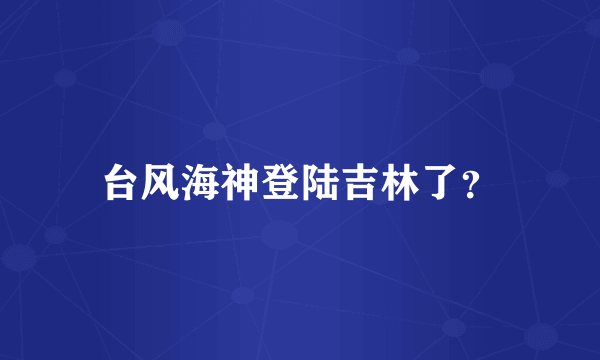 台风海神登陆吉林了？