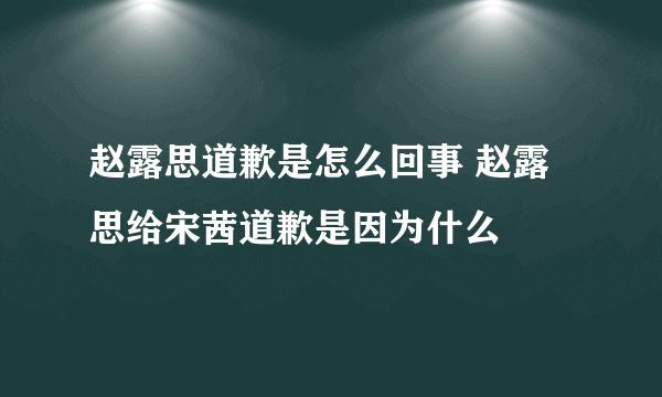 赵露思道歉是怎么回事 赵露思给宋茜道歉是因为什么