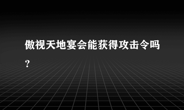 傲视天地宴会能获得攻击令吗？