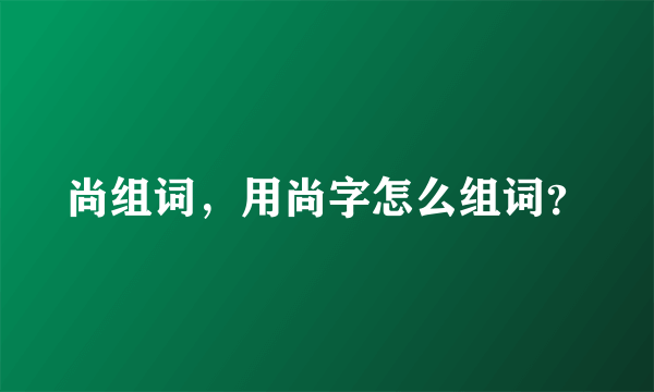 尚组词，用尚字怎么组词？