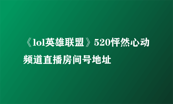 《lol英雄联盟》520怦然心动频道直播房间号地址