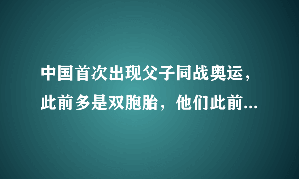 中国首次出现父子同战奥运，此前多是双胞胎，他们此前有过哪些历练？