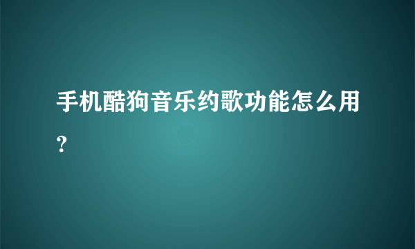 手机酷狗音乐约歌功能怎么用？