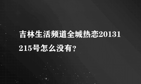 吉林生活频道全城热恋20131215号怎么没有？