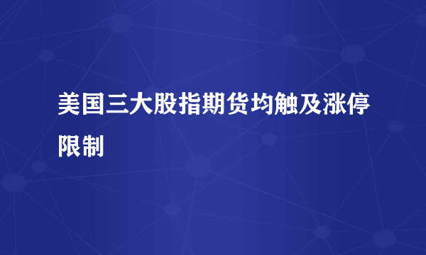 美国三大股指期货均触及涨停限制