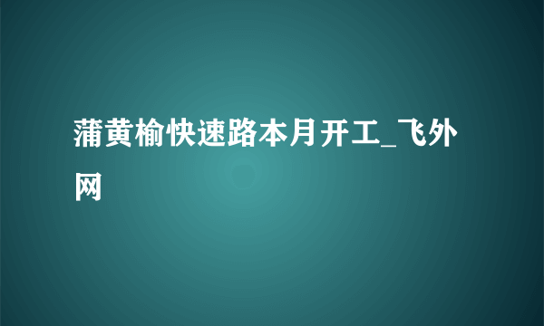 蒲黄榆快速路本月开工_飞外网