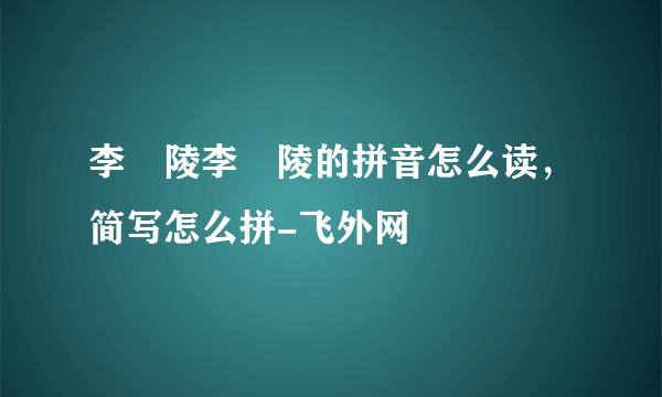 李姮陵李姮陵的拼音怎么读，简写怎么拼-飞外网