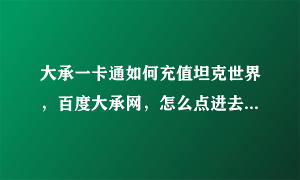 大承一卡通如何充值坦克世界，百度大承网，怎么点进去的是空中网？里面找不到大承一卡通的充值字样！