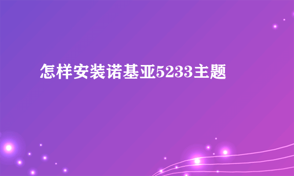 怎样安装诺基亚5233主题