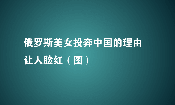 俄罗斯美女投奔中国的理由 让人脸红（图）