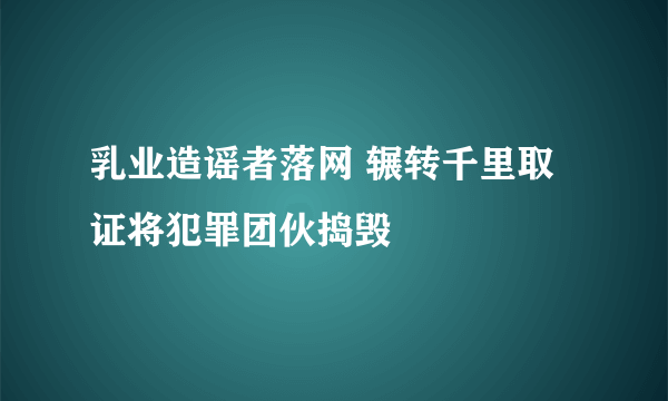 乳业造谣者落网 辗转千里取证将犯罪团伙捣毁