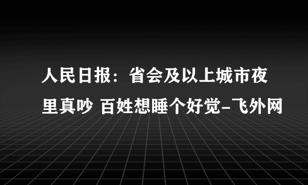 人民日报：省会及以上城市夜里真吵 百姓想睡个好觉-飞外网